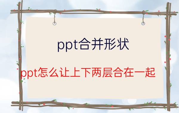 ppt合并形状 ppt怎么让上下两层合在一起？